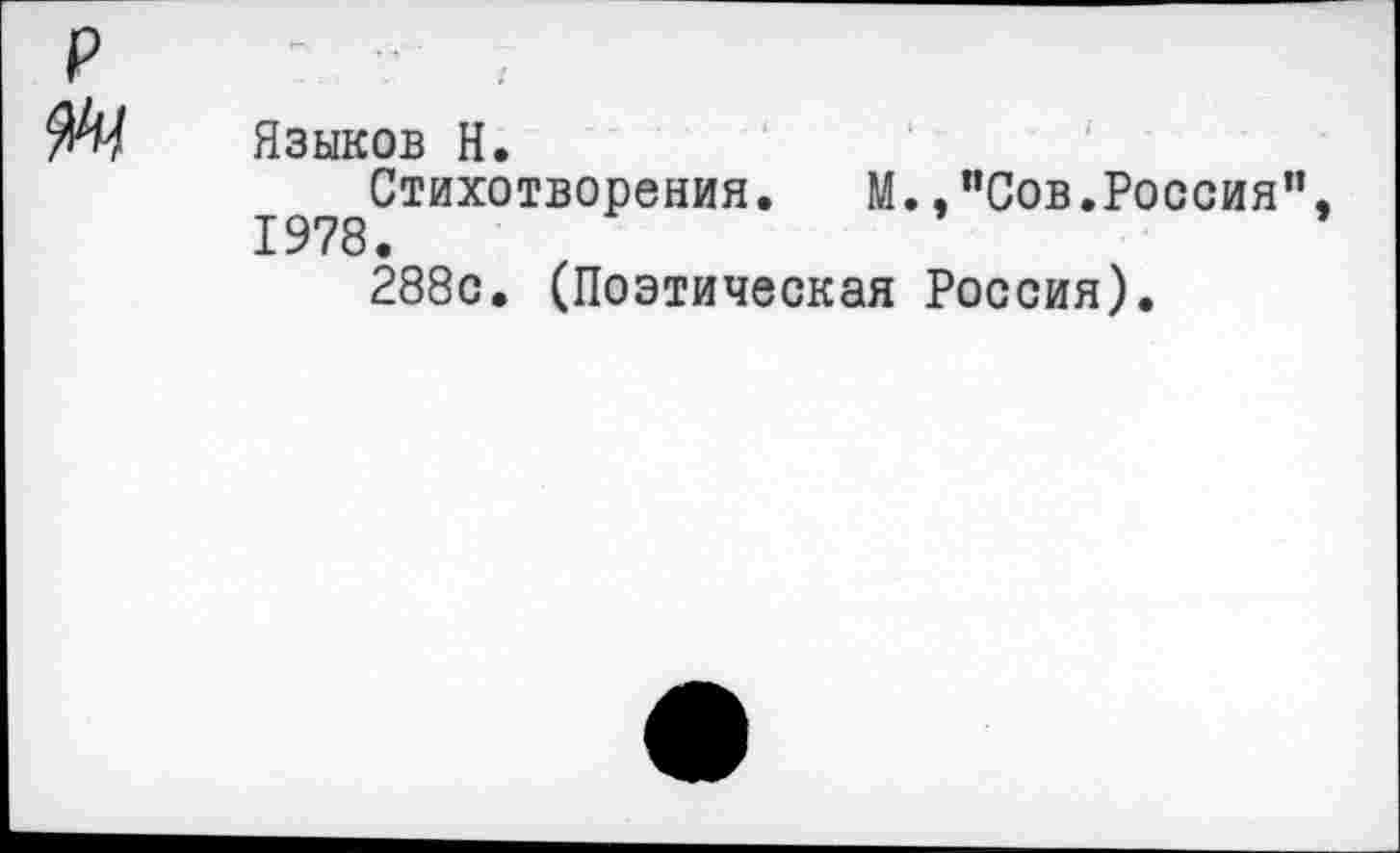 ﻿Языков Н.
Стихотворения. М.,"Сов.Россия", 1978.
288с. (Поэтическая Россия).